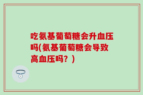 吃氨基葡萄糖会升吗(氨基葡萄糖会导致高吗？)