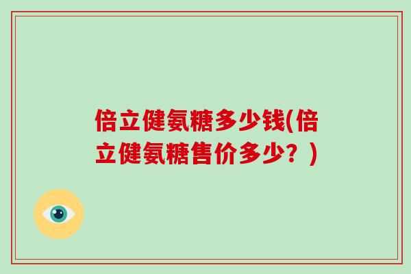 倍立健氨糖多少钱(倍立健氨糖售价多少？)