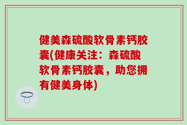 健美森硫酸软骨素钙胶囊(健康关注:森硫酸软骨素钙胶囊,助您拥有健美身体) 健美森硫酸软骨素钙胶囊(健康关注:森硫酸软骨素钙胶囊,助您拥有健美身体)