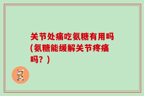关节处痛吃氨糖有用吗(氨糖能缓解关节吗?) 关节处痛吃氨糖有用吗(氨糖能缓解关节吗?)