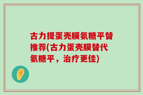 古力提蛋壳膜氨糖平替推荐(古力蛋壳膜替代氨糖平,更佳) 古力提蛋壳膜氨糖平替推荐(古力蛋壳膜替代氨糖平,更佳)