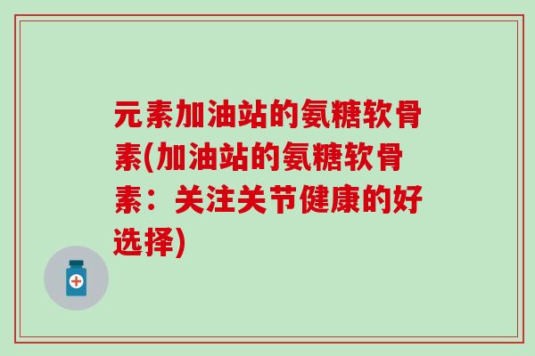 元素加油站的氨糖软骨素(加油站的氨糖软骨素：关注关节健康的好选择)