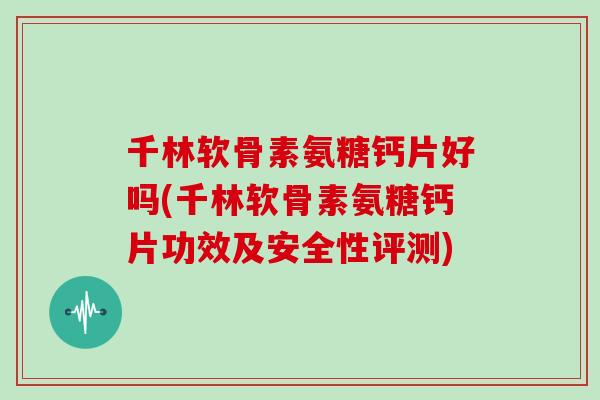 千林软骨素氨糖钙片好吗(千林软骨素氨糖钙片功效及安全性评测) 千林软骨素氨糖钙片好吗(千林软骨素氨糖钙片功效及安全性评测)