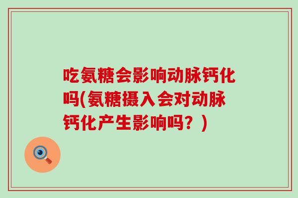 吃氨糖会影响动脉钙化吗(氨糖摄入会对动脉钙化产生影响吗?) 吃氨糖会影响动脉钙化吗(氨糖摄入会对动脉钙化产生影响吗?)