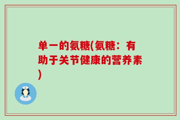 单一的氨糖(氨糖:有助于关节健康的营养素) 单一的氨糖(氨糖:有助于关节健康的营养素)