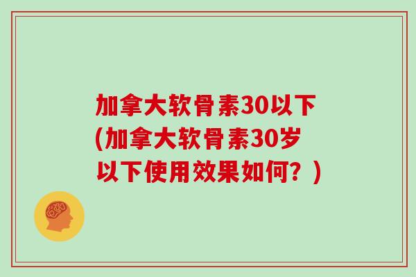 加拿大软骨素30以下(加拿大软骨素30岁以下使用效果如何？)