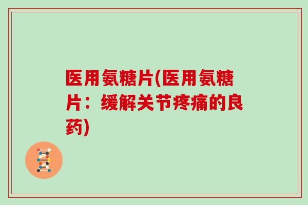 医用氨糖片(医用氨糖片:缓解关节的良药) 医用氨糖片(医用氨糖片:缓解关节的良药)