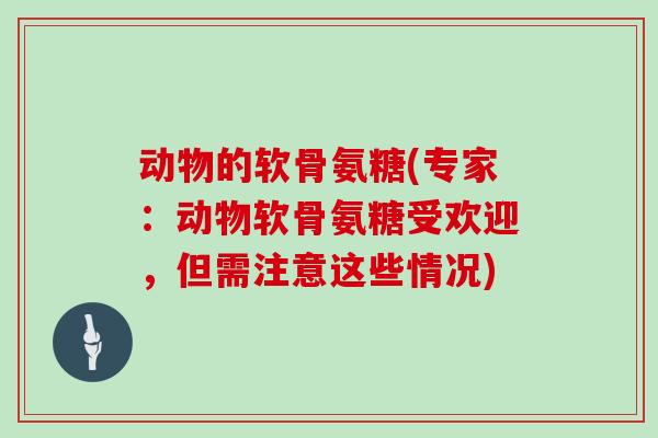 动物的软骨氨糖(专家:动物软骨氨糖受欢迎,但需注意这些情况) 动物的软骨氨糖(专家:动物软骨氨糖受欢迎,但需注意这些情况)