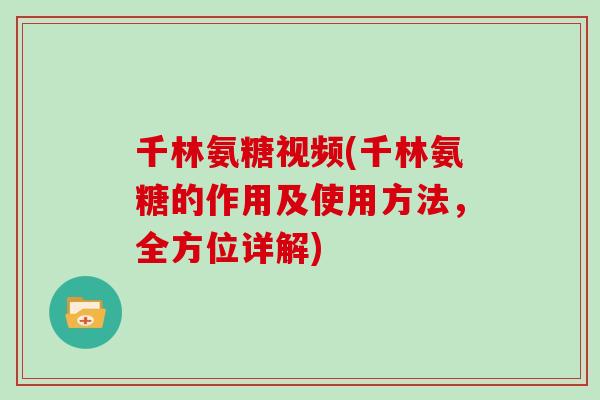 千林氨糖视频(千林氨糖的作用及使用方法，全方位详解)