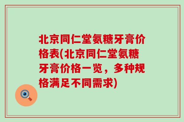 北京同仁堂氨糖牙膏价格表(北京同仁堂氨糖牙膏价格一览,多种规格满足不同需求) 北京同仁堂氨糖牙膏价格表(北京同仁堂氨糖牙膏价格一览,多种规格满足不同需求)