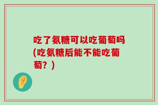 吃了氨糖可以吃葡萄吗(吃氨糖后能不能吃葡萄?) 吃了氨糖可以吃葡萄吗(吃氨糖后能不能吃葡萄?)
