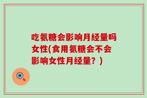 吃氨糖会影响量吗女性(食用氨糖会不会影响女性量?) 吃氨糖会影响量吗女性(食用氨糖会不会影响女性量?)