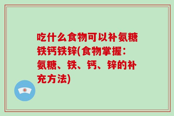 吃什么食物可以补氨糖铁钙铁锌(食物掌握：氨糖、铁、钙、锌的补充方法)