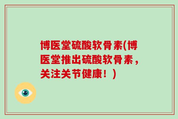 博医堂硫酸软骨素(博医堂推出硫酸软骨素,关注关节健康!) 博医堂硫酸软骨素(博医堂推出硫酸软骨素,关注关节健康!)