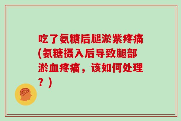 吃了氨糖后腿淤紫(氨糖摄入后导致腿部淤，该如何处理？)
