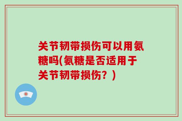 关节韧带损伤可以用氨糖吗(氨糖是否适用于关节韧带损伤？)