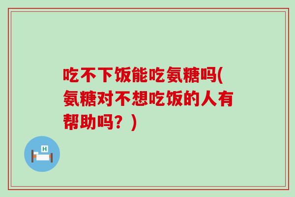 吃不下饭能吃氨糖吗(氨糖对不想吃饭的人有帮助吗？)