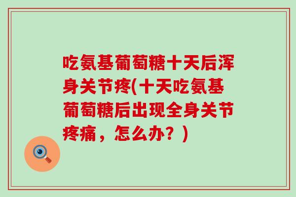 吃氨基葡萄糖十天后浑身关节疼(十天吃氨基葡萄糖后出现全身关节,怎么办?) 吃氨基葡萄糖十天后浑身关节疼(十天吃氨基葡萄糖后出现全身关节,怎么办?)