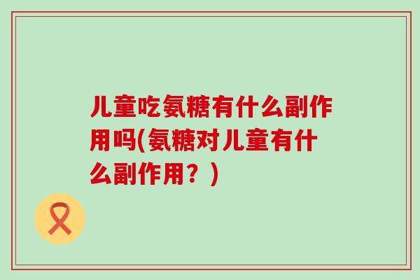 儿童吃氨糖有什么副作用吗(氨糖对儿童有什么副作用?) 儿童吃氨糖有什么副作用吗(氨糖对儿童有什么副作用?)