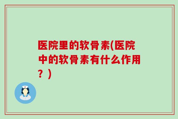 医院里的软骨素(医院中的软骨素有什么作用?) 医院里的软骨素(医院中的软骨素有什么作用?)