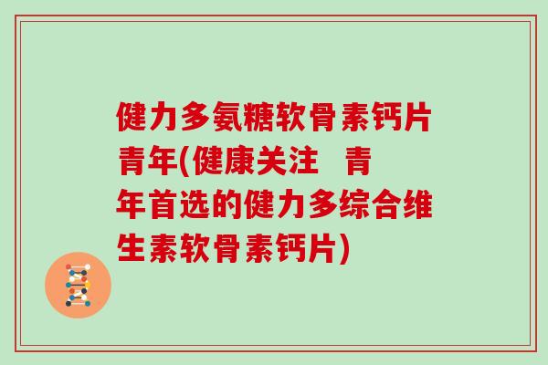 健力多氨糖软骨素钙片青年(健康关注 青年首选的健力多综合维生素软骨素钙片) 健力多氨糖软骨素钙片青年(健康关注 青年首选的健力多综合维生素软骨素钙片)