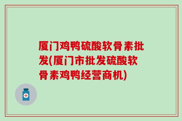 厦门鸡鸭硫酸软骨素批发(厦门市批发硫酸软骨素鸡鸭经营商机)