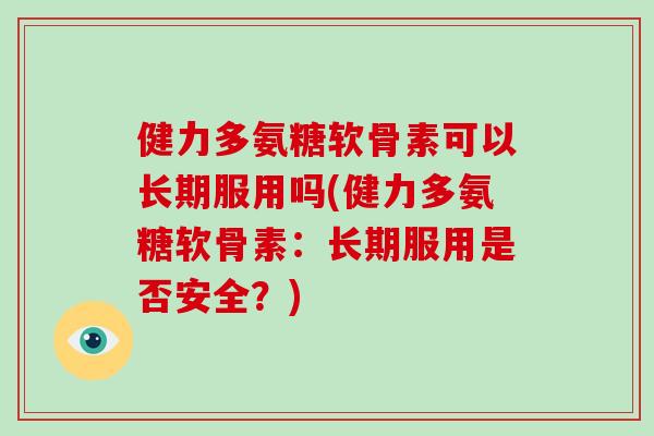 健力多氨糖软骨素可以长期服用吗(健力多氨糖软骨素:长期服用是否安全?) 健力多氨糖软骨素可以长期服用吗(健力多氨糖软骨素:长期服用是否安全?)