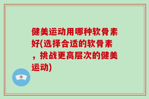 健美运动用哪种软骨素好(选择合适的软骨素,挑战更高层次的健美运动) 健美运动用哪种软骨素好(选择合适的软骨素,挑战更高层次的健美运动)