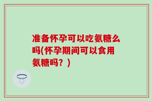 准备怀孕可以吃氨糖么吗(怀孕期间可以食用氨糖吗?) 准备怀孕可以吃氨糖么吗(怀孕期间可以食用氨糖吗?)
