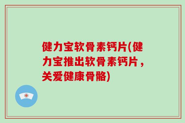 健力宝软骨素钙片(健力宝推出软骨素钙片,关爱健康骨骼) 健力宝软骨素钙片(健力宝推出软骨素钙片,关爱健康骨骼)