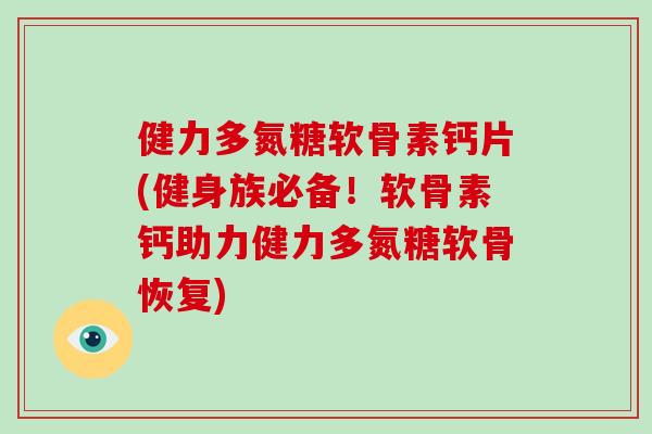 健力多氮糖软骨素钙片(健身族必备！软骨素钙助力健力多氮糖软骨恢复)