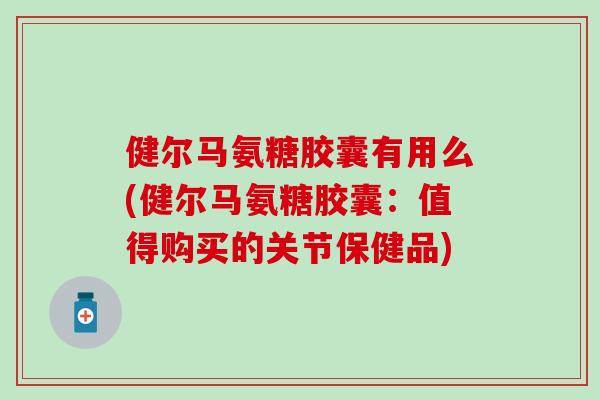 健尔马氨糖胶囊有用么(健尔马氨糖胶囊:值得购买的关节保健品) 健尔马氨糖胶囊有用么(健尔马氨糖胶囊:值得购买的关节保健品)