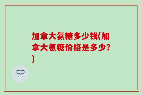 加拿大氨糖多少钱(加拿大氨糖价格是多少?) 加拿大氨糖多少钱(加拿大氨糖价格是多少?)