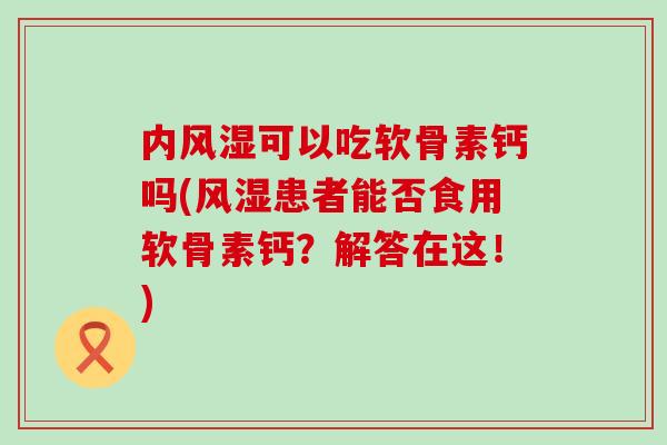 内可以吃软骨素钙吗(患者能否食用软骨素钙?解答在这!) 内可以吃软骨素钙吗(患者能否食用软骨素钙?解答在这!)