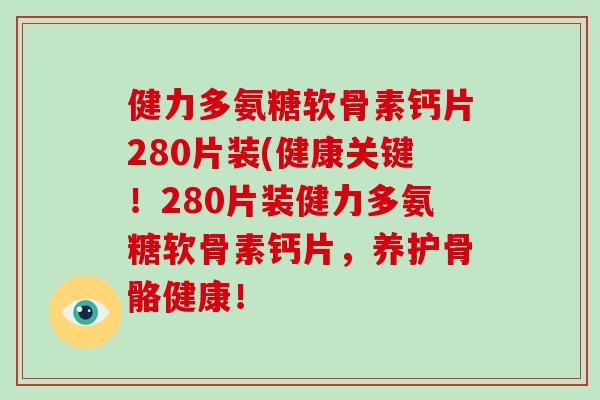 健力多氨糖软骨素钙片280片装(健康关键！280片装健力多氨糖软骨素钙片，养护骨骼健康！