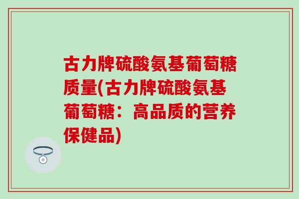 古力牌硫酸氨基葡萄糖质量(古力牌硫酸氨基葡萄糖:高品质的营养保健品) 古力牌硫酸氨基葡萄糖质量(古力牌硫酸氨基葡萄糖:高品质的营养保健品)