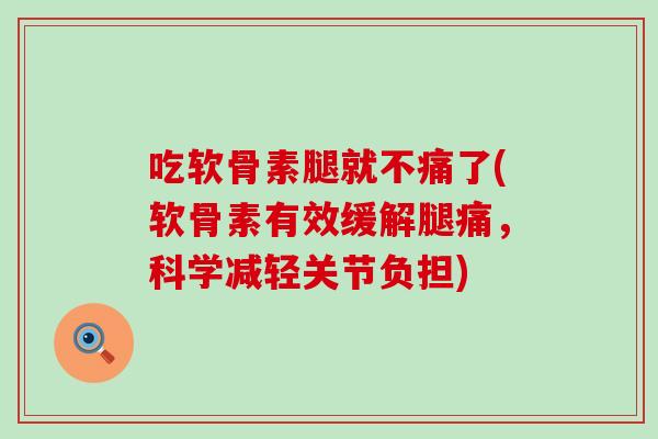 吃软骨素腿就不痛了(软骨素有效缓解腿痛,科学减轻关节负担) 吃软骨素腿就不痛了(软骨素有效缓解腿痛,科学减轻关节负担)