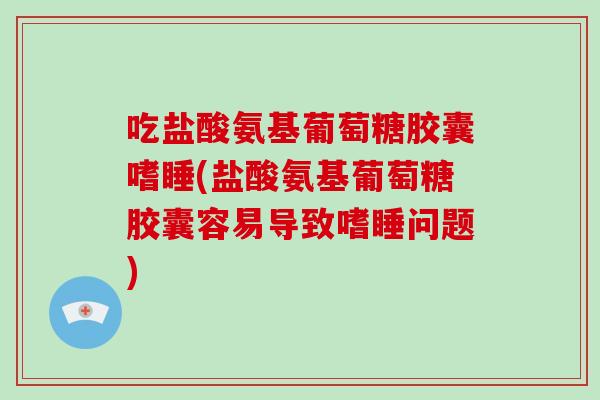 吃盐酸氨基葡萄糖胶囊嗜睡(盐酸氨基葡萄糖胶囊容易导致嗜睡问题) 吃盐酸氨基葡萄糖胶囊嗜睡(盐酸氨基葡萄糖胶囊容易导致嗜睡问题)