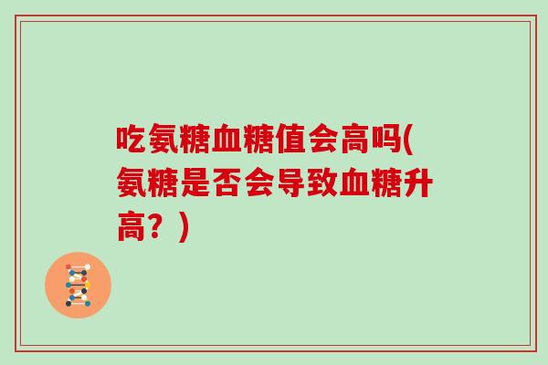 吃氨糖值会高吗(氨糖是否会导致升高?) 吃氨糖值会高吗(氨糖是否会导致升高?)
