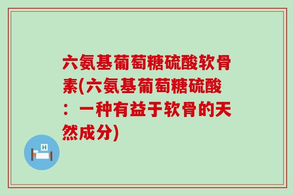 六氨基葡萄糖硫酸软骨素(六氨基葡萄糖硫酸:一种有益于软骨的天然成分) 六氨基葡萄糖硫酸软骨素(六氨基葡萄糖硫酸:一种有益于软骨的天然成分)