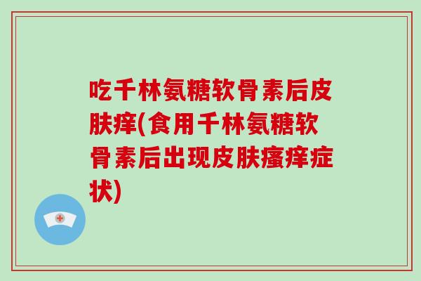 吃千林氨糖软骨素后痒(食用千林氨糖软骨素后出现症状) 吃千林氨糖软骨素后痒(食用千林氨糖软骨素后出现症状)