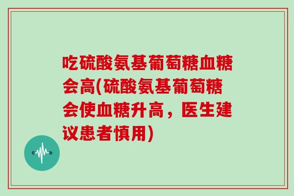 吃硫酸氨基葡萄糖会高(硫酸氨基葡萄糖会使升高，医生建议患者慎用)