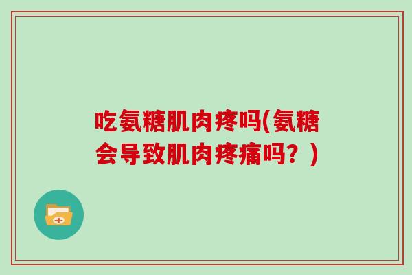 吃氨糖肌肉疼吗(氨糖会导致肌肉吗？)