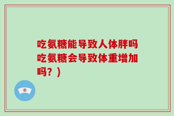吃氨糖能导致人体胖吗吃氨糖会导致体重增加吗?) 吃氨糖能导致人体胖吗吃氨糖会导致体重增加吗?)