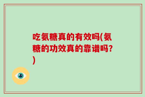 吃氨糖真的有效吗(氨糖的功效真的靠谱吗？)