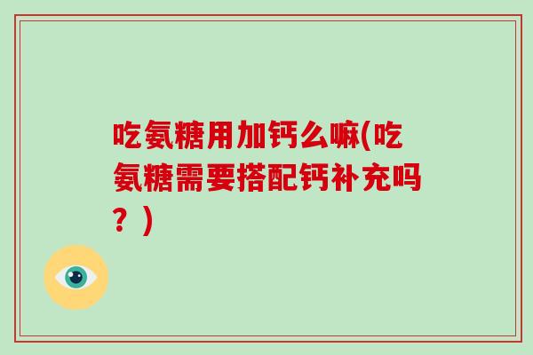 吃氨糖用加钙么嘛(吃氨糖需要搭配钙补充吗?) 吃氨糖用加钙么嘛(吃氨糖需要搭配钙补充吗?)