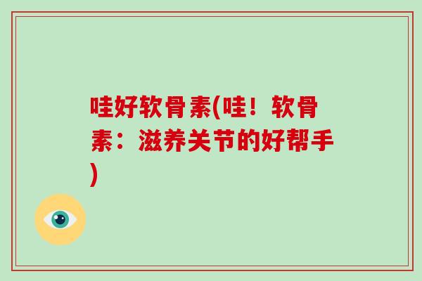哇好软骨素(哇!软骨素:滋养关节的好帮手) 哇好软骨素(哇!软骨素:滋养关节的好帮手)