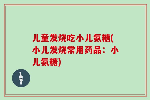 儿童发烧吃小儿氨糖(小儿发烧常用药品:小儿氨糖) 儿童发烧吃小儿氨糖(小儿发烧常用药品:小儿氨糖)