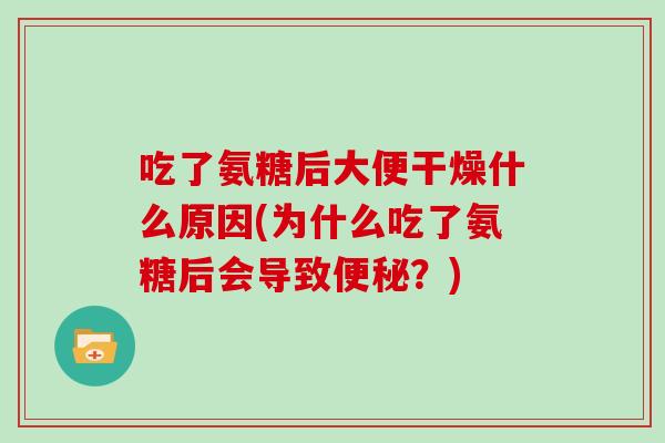 吃了氨糖后大便干燥什么原因(为什么吃了氨糖后会导致?) 吃了氨糖后大便干燥什么原因(为什么吃了氨糖后会导致?)
