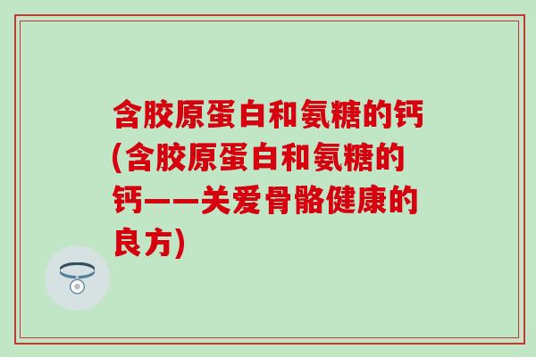 含胶原蛋白和氨糖的钙(含胶原蛋白和氨糖的钙——关爱骨骼健康的良方)